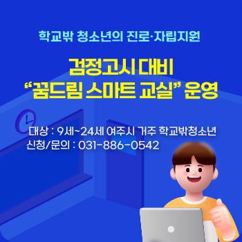 학교밖 청소년의 진로, 자립지원
검정고시 대비
"꿈드림 스마트 교실" 운영
대상 : 9세 ~ 24세 여주시 거주 학교밖청소년
신청/문의 : 031-886-0542