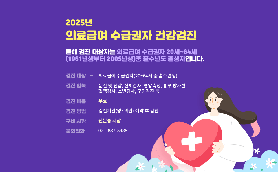 2025년 의료급여 수급권자 건강검진

 올해 검진 대상자는 의료급여 수급권자 20세~64세(1961년생부터
 2005년생)중 홀수년도 출생자입니다.

  검진 대상: 의료급여 수급권자(20~64세 중 홀수년생)
  검진 항목: 문진 및 진찰, 신체검사, 혈압측정, 흉부 방사선, 
              혈액검사, 소변검사, 구강검진 등
  검진 비용: 무료
  검진 방법: 검진기관(병·의원) 예약 후 검진
  구비 사항: 신분증 지참
  문의 전화: 031-887-3338