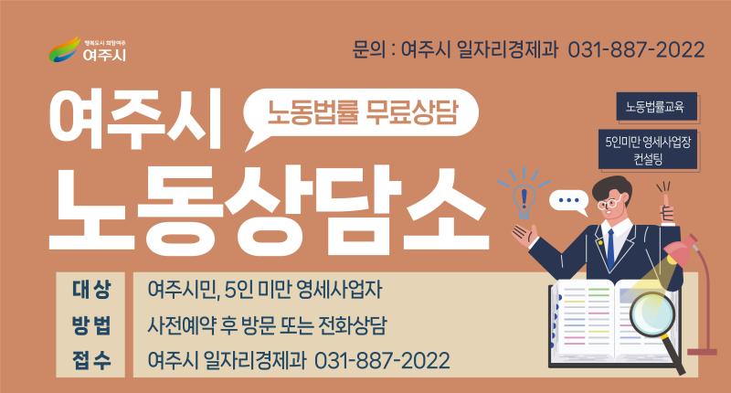 문의 : 여주시 일자리경제과 031-887-2022

여주시
노동상담소

노동법률 무료상담

노동법률교육

5인미만 영세사업장
컨설팅

대상여주시민, 5인 미만 영세사업자

방법  사전예약 후 방문 또는 전화상담
접수 여주시 일자리경제과 031-887-2022