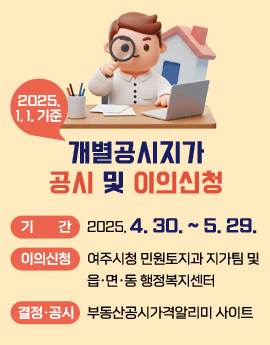 2025.1.1.기준
개별공시지가 공시 및 이의신청

기간: 2025. 4. 30. ~ 5. 29.
이의신청: 여주시청 민원토지과 지가팀 및 읍·면·동 행정복지센터
결정·공시: 부동산공시가격알리미 사이트