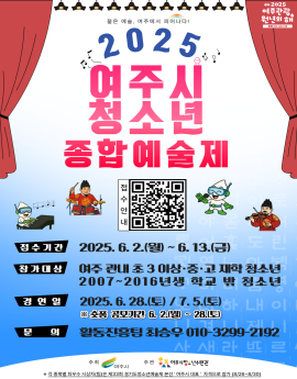 젊은 예술, 여주에서 피어나다!

2025
여주시
청소년
종합예술제


접수기간
2025. 6. 2.(월) ~6.13.(금)


참가대상
여주 관내 초 3 이상·중·고 재학 청소년
2007~2016년생 학교 밖 청소년


경연일

2025. 6. 28.(토) /7.5.(토)
※ 숏종 공모기간 6. 2.(월) ~ 28.(토)


문의
활동진흥팀 최승우 010-3299-2192