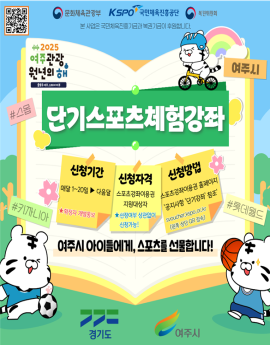 문화체육관광부 KSPO' 국민체육진흥공단
본 사업은 국민체육진흥기금과 복권기금이 후원합니다.

단기스포츠체험강좌


신청기간

매달 1~20일 ▶ 다음달

★확정자 개열통보



신청자격
스포츠강좌이용권
지원대상자
★선정여부 상관없이
신청가능!

여주시 아이들에게, 스포츠를 선물합니다!

신청방법
스포츠강좌이용권 홈페이지
'공지사항 '단기강좌' 참조'
svoucher.kspo.or.kr
(왼쪽 상단 QR 접속)