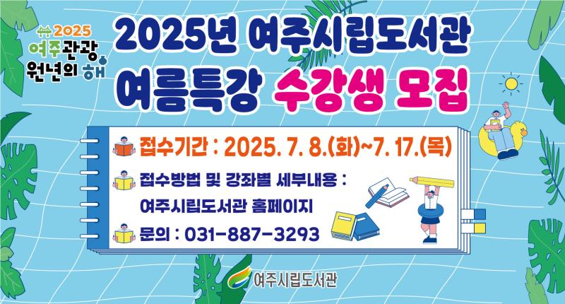 2025년 여주시립도서관
여름특강 수강생 모집
접수기간 : 2025.7.8.(화)~7.17.(목)
접수방법 및 강좌별 세부내용 :
여주시립도서관 홈페이지
문의 : 031-887-3293

여주시립도서관
