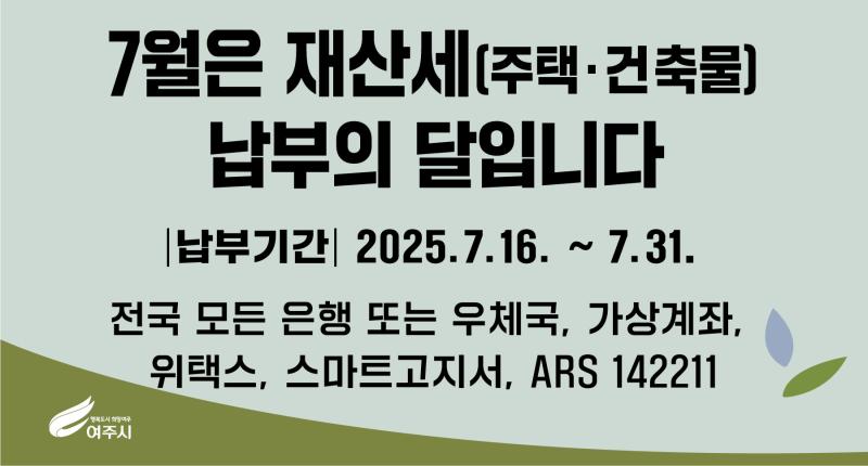 7월은 재산세[주택·건축물)
납부의 달입니다
납부기간| 2025.7.16. ~ 7.31.

전국 모든 은행 또는 우체국, 가상계좌,
위택스, 스마트고지서, ARS 142211