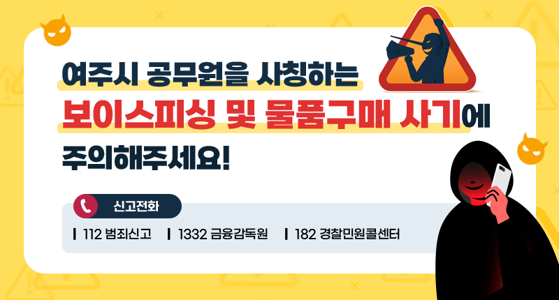 여주시 공무원을 사칭하는 보이스피싱 및 물품구매 사기에 주의해주세요!
신고전화 : ☎112(범죄신고) | ☎1332(금융감독원) |☎182(경찰민원콜센터)