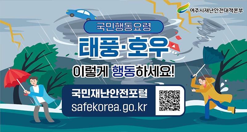 #여주시재난안전대책본부
국민행동요령
태풍, 호우 이렇게 행동하세요!
국민재난안전포털
safekorea.go.kr
(qr 링크 : https://www.safekorea.go.kr/idsiSFK/neo/sfk/cs/contents/prevent/prevent02.html?menuSeq=126)