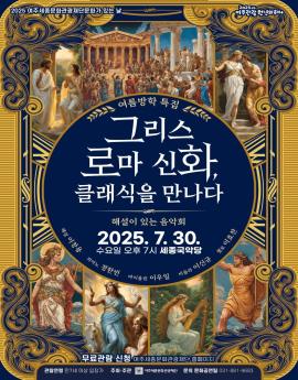 여름방학 특집
그리스 로마 신화
클랙식을 만나다

해설이 있는 음악회

2025. 7. 30.
수요일 오후 7시 세종국악당

해설 이창요
피아노 정한빈
바이올린 이우일
비올라 이선규
첼로 이호찬 

무료관람 신청 여주세종문화관광재단 홈페이지